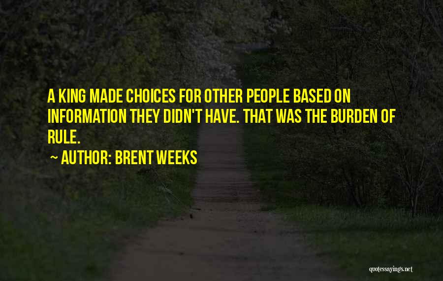 Brent Weeks Quotes: A King Made Choices For Other People Based On Information They Didn't Have. That Was The Burden Of Rule.