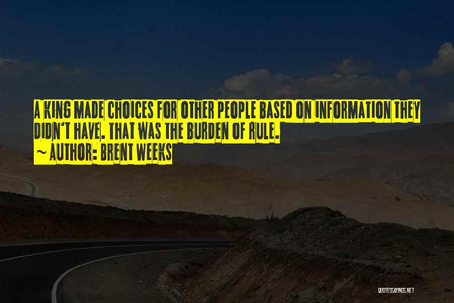 Brent Weeks Quotes: A King Made Choices For Other People Based On Information They Didn't Have. That Was The Burden Of Rule.