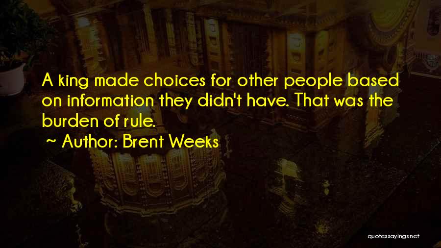 Brent Weeks Quotes: A King Made Choices For Other People Based On Information They Didn't Have. That Was The Burden Of Rule.