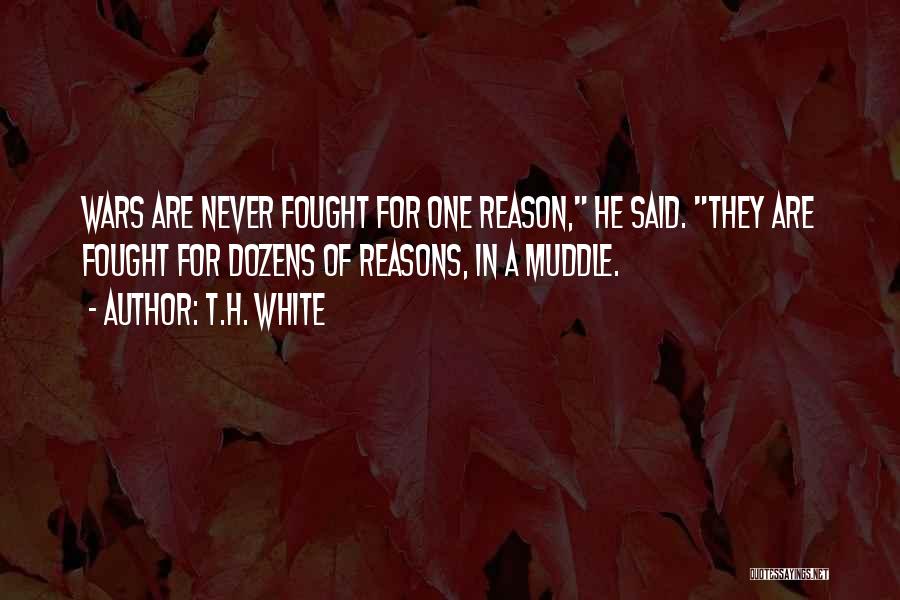 T.H. White Quotes: Wars Are Never Fought For One Reason, He Said. They Are Fought For Dozens Of Reasons, In A Muddle.