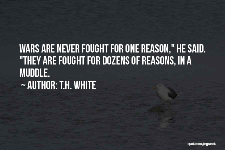 T.H. White Quotes: Wars Are Never Fought For One Reason, He Said. They Are Fought For Dozens Of Reasons, In A Muddle.