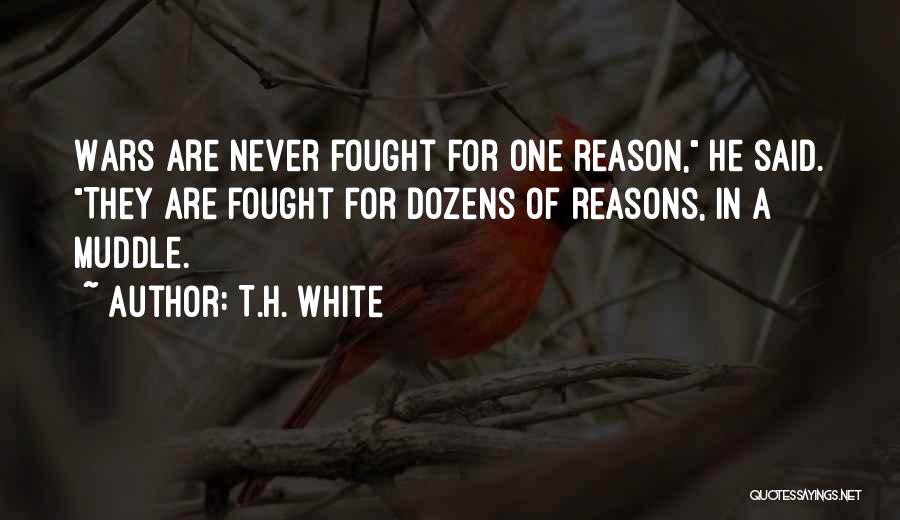 T.H. White Quotes: Wars Are Never Fought For One Reason, He Said. They Are Fought For Dozens Of Reasons, In A Muddle.