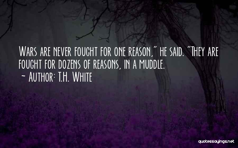 T.H. White Quotes: Wars Are Never Fought For One Reason, He Said. They Are Fought For Dozens Of Reasons, In A Muddle.