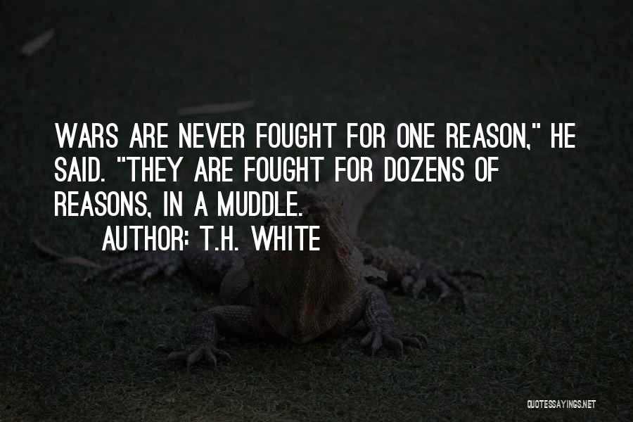 T.H. White Quotes: Wars Are Never Fought For One Reason, He Said. They Are Fought For Dozens Of Reasons, In A Muddle.