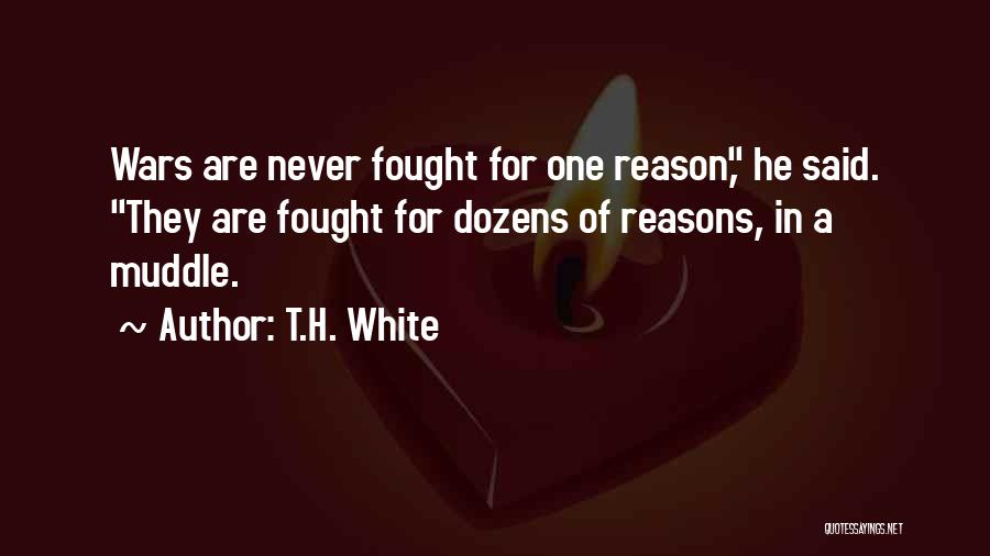 T.H. White Quotes: Wars Are Never Fought For One Reason, He Said. They Are Fought For Dozens Of Reasons, In A Muddle.