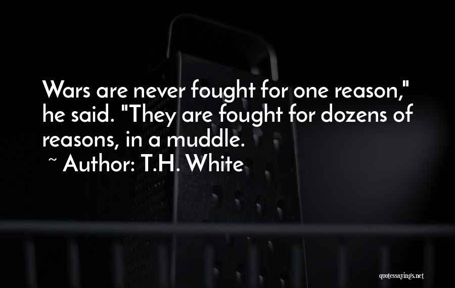 T.H. White Quotes: Wars Are Never Fought For One Reason, He Said. They Are Fought For Dozens Of Reasons, In A Muddle.