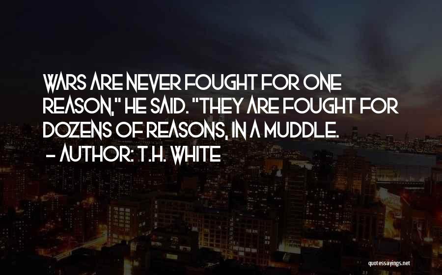 T.H. White Quotes: Wars Are Never Fought For One Reason, He Said. They Are Fought For Dozens Of Reasons, In A Muddle.