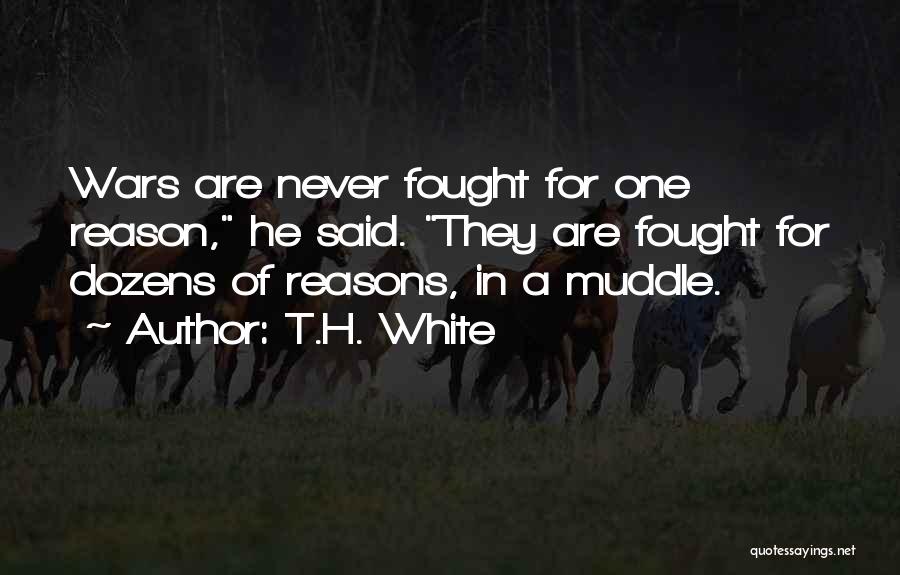 T.H. White Quotes: Wars Are Never Fought For One Reason, He Said. They Are Fought For Dozens Of Reasons, In A Muddle.