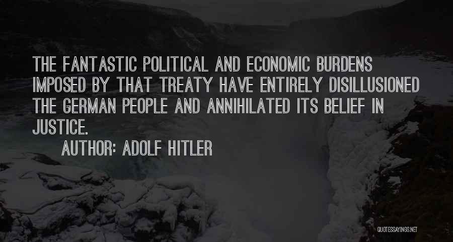 Adolf Hitler Quotes: The Fantastic Political And Economic Burdens Imposed By That Treaty Have Entirely Disillusioned The German People And Annihilated Its Belief
