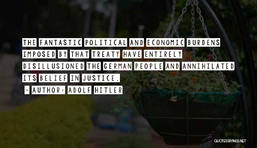 Adolf Hitler Quotes: The Fantastic Political And Economic Burdens Imposed By That Treaty Have Entirely Disillusioned The German People And Annihilated Its Belief