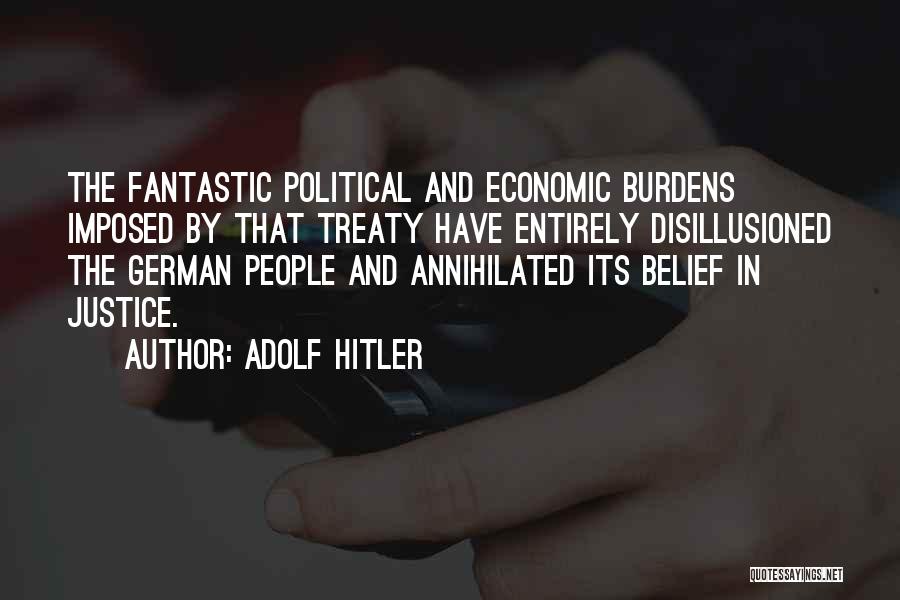 Adolf Hitler Quotes: The Fantastic Political And Economic Burdens Imposed By That Treaty Have Entirely Disillusioned The German People And Annihilated Its Belief