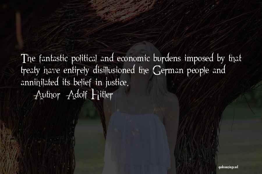 Adolf Hitler Quotes: The Fantastic Political And Economic Burdens Imposed By That Treaty Have Entirely Disillusioned The German People And Annihilated Its Belief
