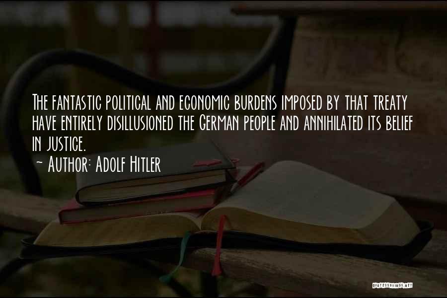 Adolf Hitler Quotes: The Fantastic Political And Economic Burdens Imposed By That Treaty Have Entirely Disillusioned The German People And Annihilated Its Belief