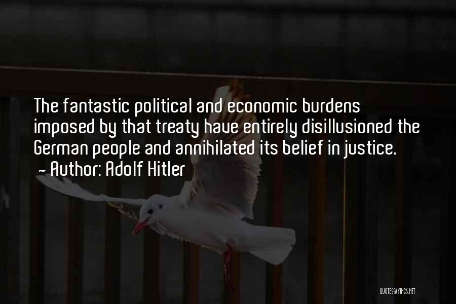 Adolf Hitler Quotes: The Fantastic Political And Economic Burdens Imposed By That Treaty Have Entirely Disillusioned The German People And Annihilated Its Belief