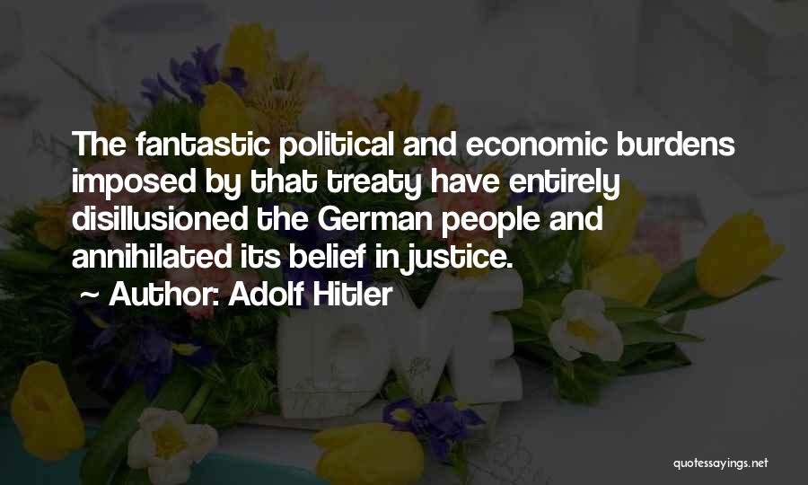 Adolf Hitler Quotes: The Fantastic Political And Economic Burdens Imposed By That Treaty Have Entirely Disillusioned The German People And Annihilated Its Belief