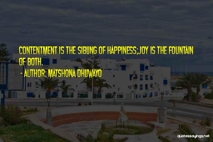 Matshona Dhliwayo Quotes: Contentment Is The Sibling Of Happiness;joy Is The Fountain Of Both.