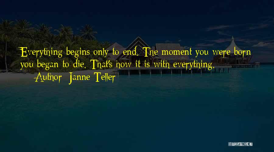 Janne Teller Quotes: Everything Begins Only To End. The Moment You Were Born You Began To Die. That's How It Is With Everything.