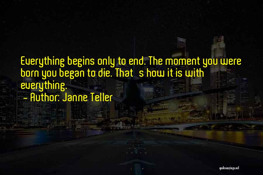 Janne Teller Quotes: Everything Begins Only To End. The Moment You Were Born You Began To Die. That's How It Is With Everything.