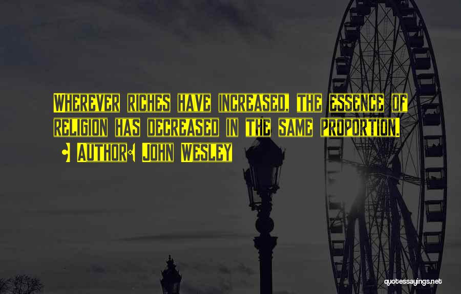 John Wesley Quotes: Wherever Riches Have Increased, The Essence Of Religion Has Decreased In The Same Proportion.