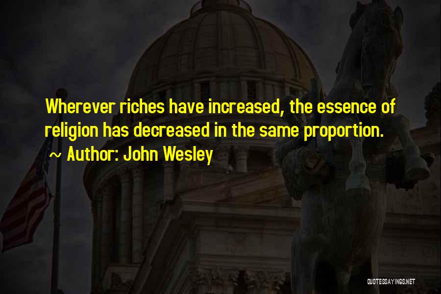 John Wesley Quotes: Wherever Riches Have Increased, The Essence Of Religion Has Decreased In The Same Proportion.
