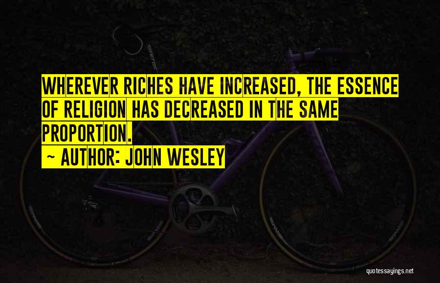 John Wesley Quotes: Wherever Riches Have Increased, The Essence Of Religion Has Decreased In The Same Proportion.