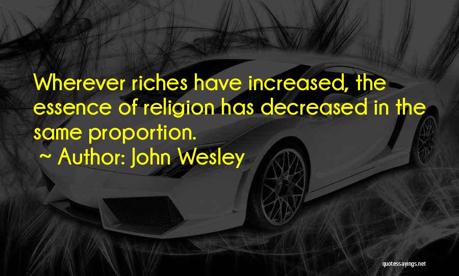 John Wesley Quotes: Wherever Riches Have Increased, The Essence Of Religion Has Decreased In The Same Proportion.