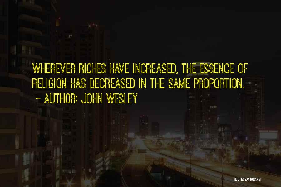 John Wesley Quotes: Wherever Riches Have Increased, The Essence Of Religion Has Decreased In The Same Proportion.