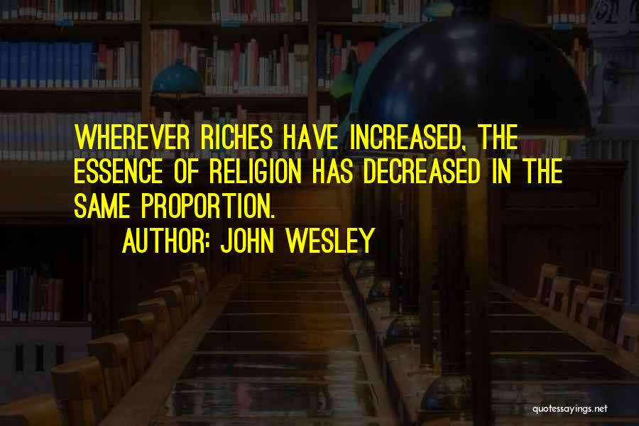 John Wesley Quotes: Wherever Riches Have Increased, The Essence Of Religion Has Decreased In The Same Proportion.