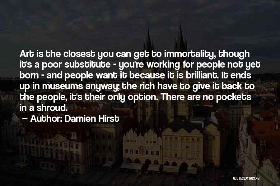 Damien Hirst Quotes: Art Is The Closest You Can Get To Immortality, Though It's A Poor Substitute - You're Working For People Not