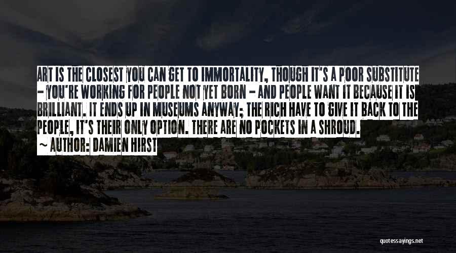 Damien Hirst Quotes: Art Is The Closest You Can Get To Immortality, Though It's A Poor Substitute - You're Working For People Not