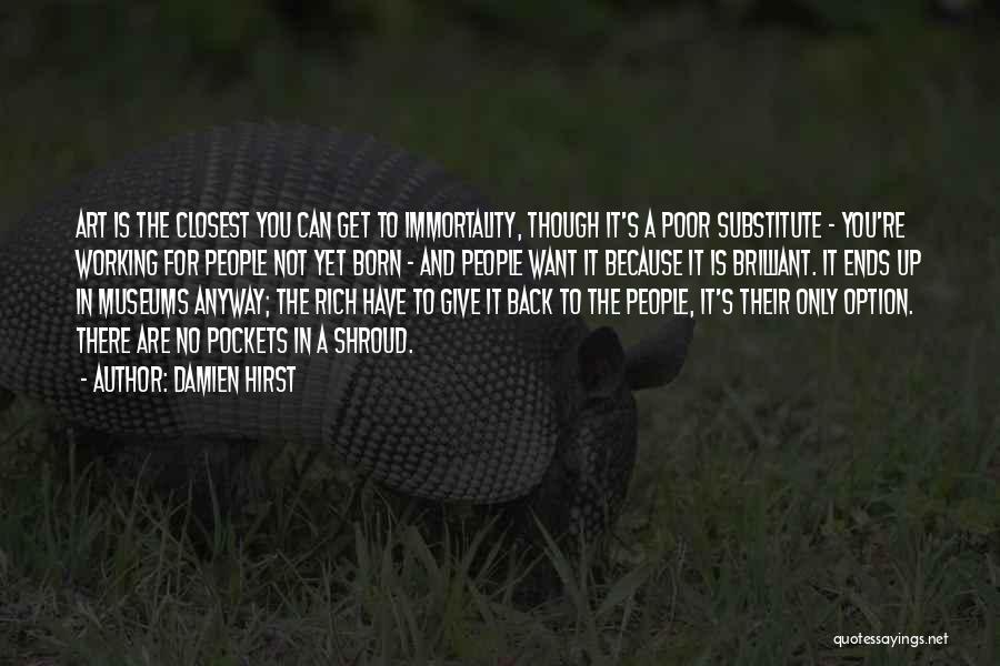 Damien Hirst Quotes: Art Is The Closest You Can Get To Immortality, Though It's A Poor Substitute - You're Working For People Not