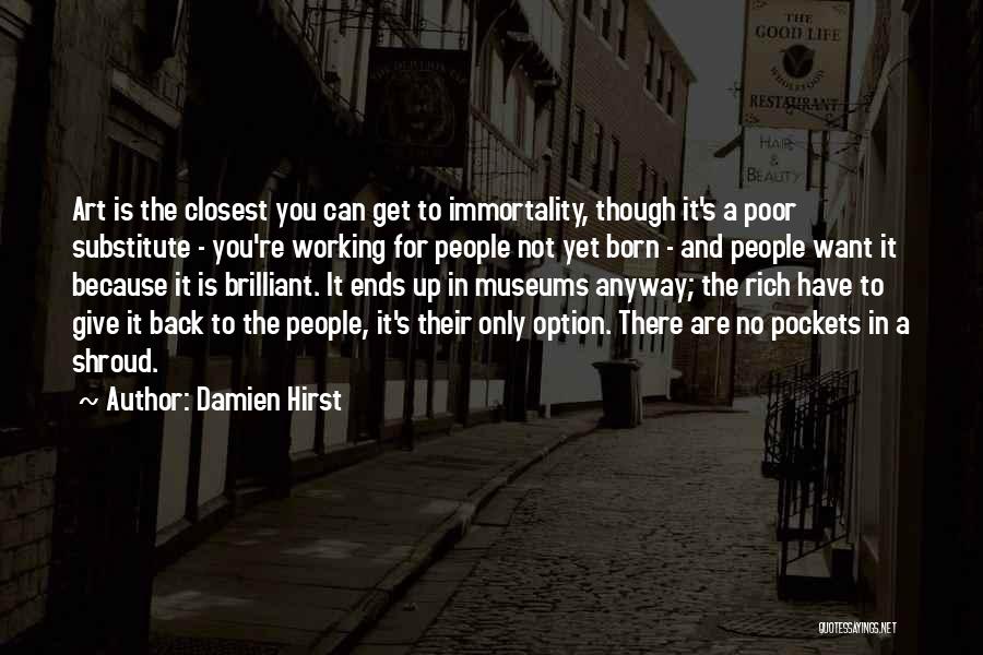 Damien Hirst Quotes: Art Is The Closest You Can Get To Immortality, Though It's A Poor Substitute - You're Working For People Not