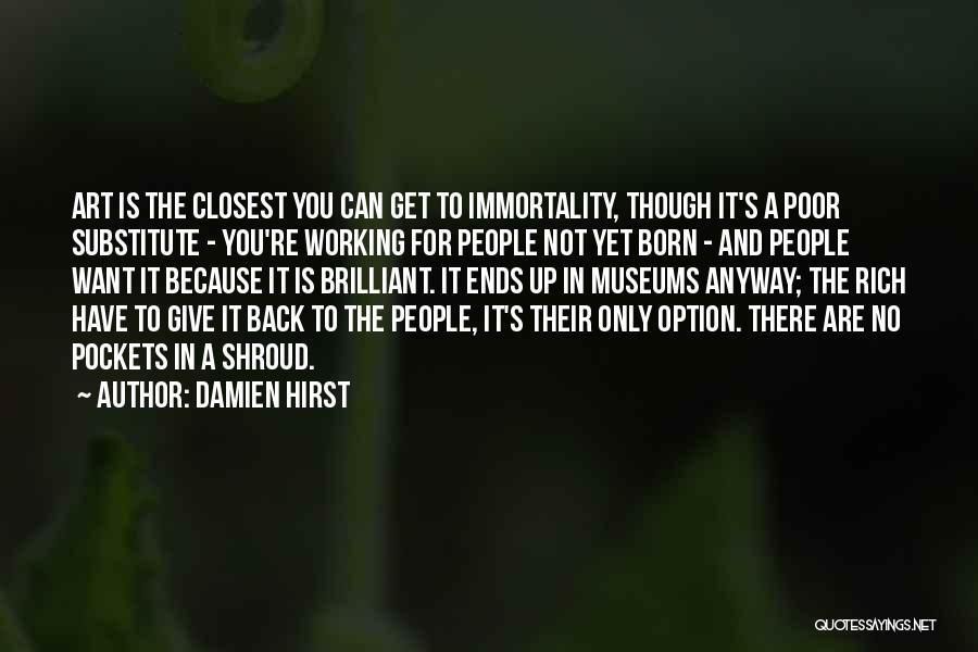 Damien Hirst Quotes: Art Is The Closest You Can Get To Immortality, Though It's A Poor Substitute - You're Working For People Not