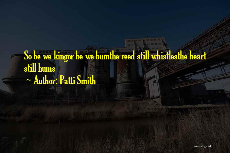 Patti Smith Quotes: So Be We Kingor Be We Bumthe Reed Still Whistlesthe Heart Still Hums