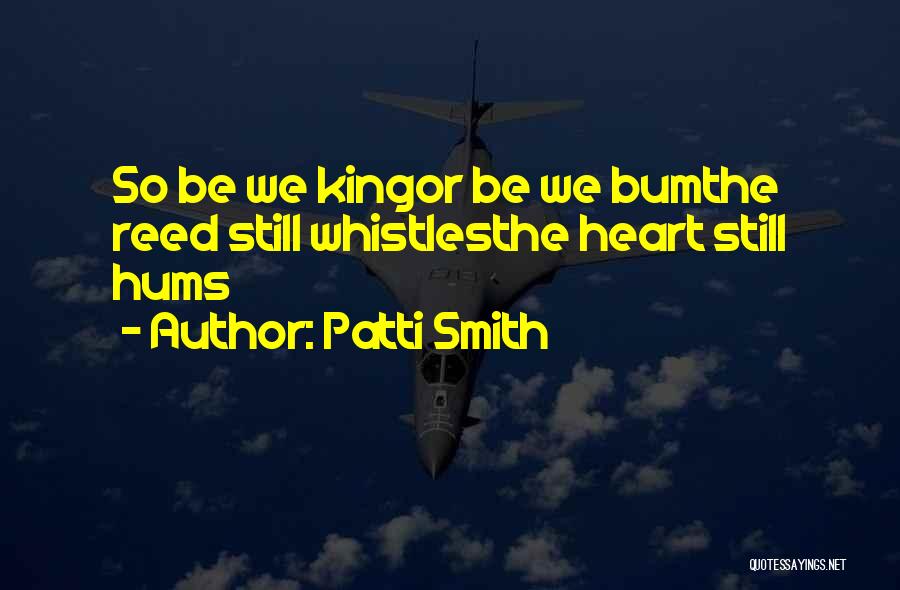 Patti Smith Quotes: So Be We Kingor Be We Bumthe Reed Still Whistlesthe Heart Still Hums