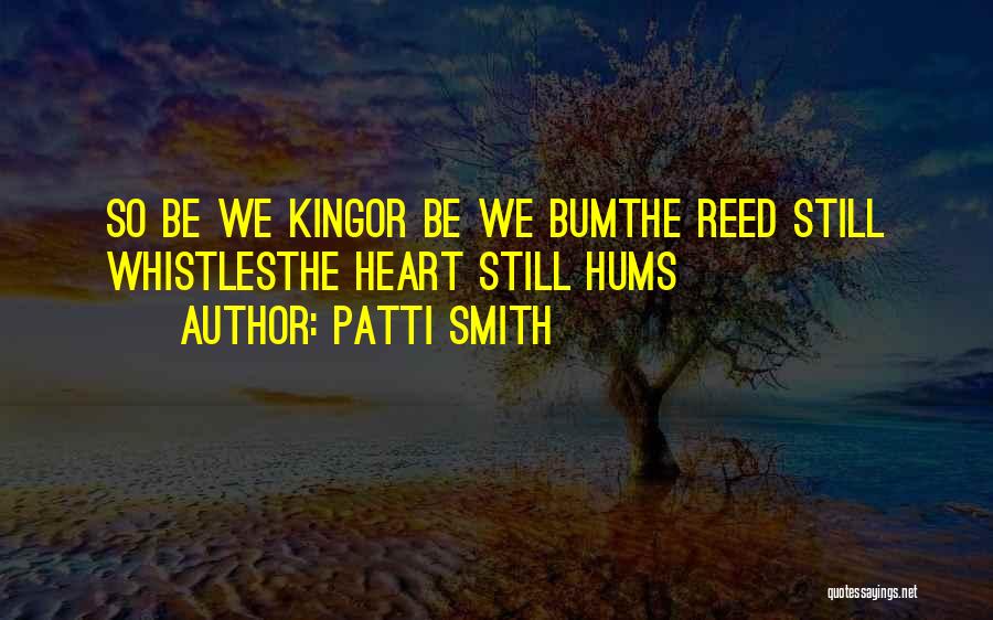 Patti Smith Quotes: So Be We Kingor Be We Bumthe Reed Still Whistlesthe Heart Still Hums