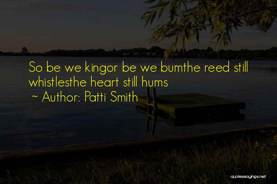 Patti Smith Quotes: So Be We Kingor Be We Bumthe Reed Still Whistlesthe Heart Still Hums