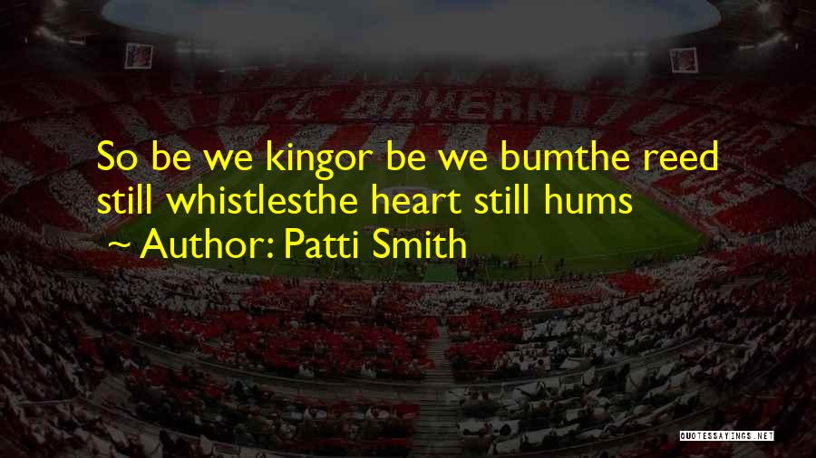 Patti Smith Quotes: So Be We Kingor Be We Bumthe Reed Still Whistlesthe Heart Still Hums