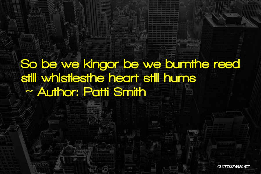 Patti Smith Quotes: So Be We Kingor Be We Bumthe Reed Still Whistlesthe Heart Still Hums
