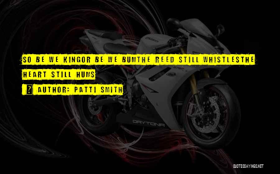 Patti Smith Quotes: So Be We Kingor Be We Bumthe Reed Still Whistlesthe Heart Still Hums