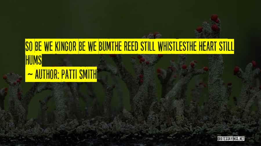 Patti Smith Quotes: So Be We Kingor Be We Bumthe Reed Still Whistlesthe Heart Still Hums