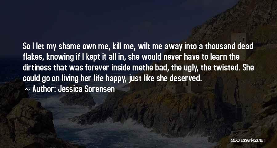 Jessica Sorensen Quotes: So I Let My Shame Own Me, Kill Me, Wilt Me Away Into A Thousand Dead Flakes, Knowing If I