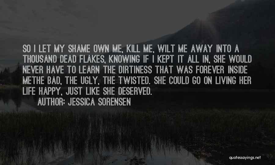 Jessica Sorensen Quotes: So I Let My Shame Own Me, Kill Me, Wilt Me Away Into A Thousand Dead Flakes, Knowing If I