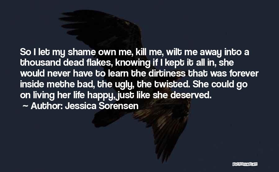 Jessica Sorensen Quotes: So I Let My Shame Own Me, Kill Me, Wilt Me Away Into A Thousand Dead Flakes, Knowing If I