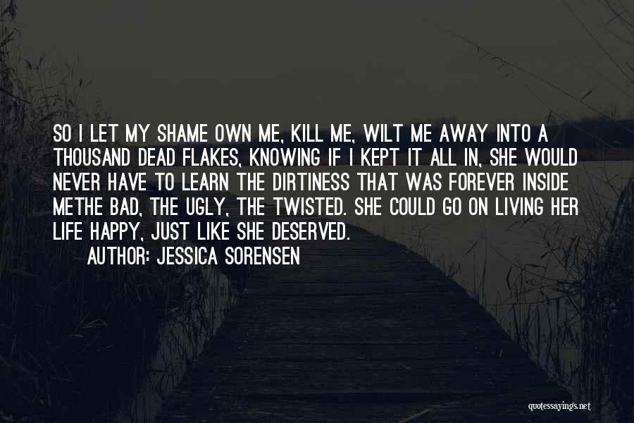 Jessica Sorensen Quotes: So I Let My Shame Own Me, Kill Me, Wilt Me Away Into A Thousand Dead Flakes, Knowing If I