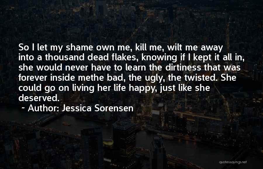 Jessica Sorensen Quotes: So I Let My Shame Own Me, Kill Me, Wilt Me Away Into A Thousand Dead Flakes, Knowing If I