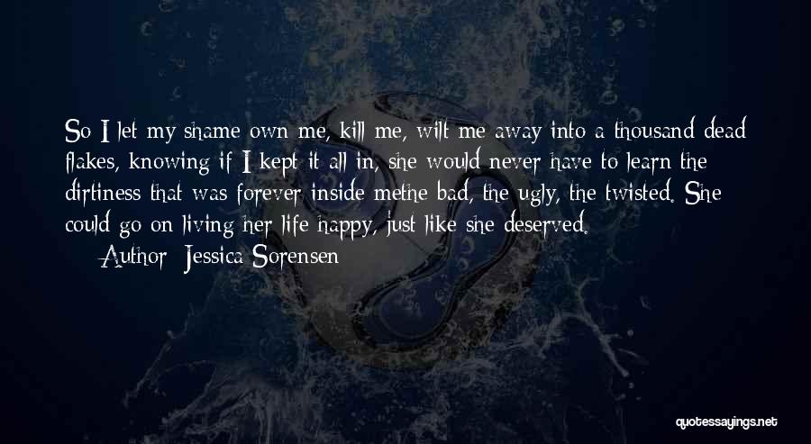 Jessica Sorensen Quotes: So I Let My Shame Own Me, Kill Me, Wilt Me Away Into A Thousand Dead Flakes, Knowing If I