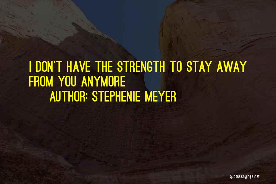 Stephenie Meyer Quotes: I Don't Have The Strength To Stay Away From You Anymore