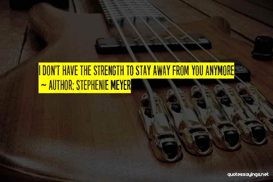Stephenie Meyer Quotes: I Don't Have The Strength To Stay Away From You Anymore