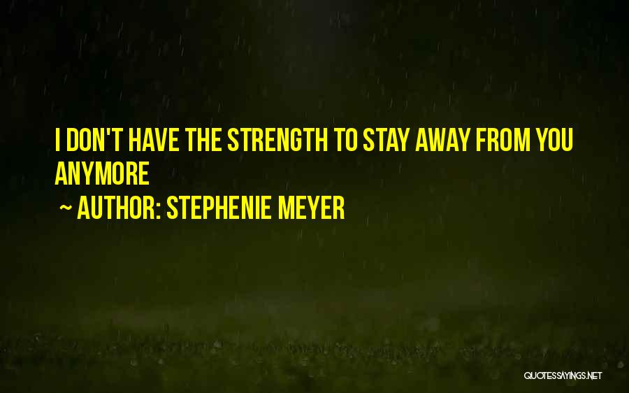 Stephenie Meyer Quotes: I Don't Have The Strength To Stay Away From You Anymore